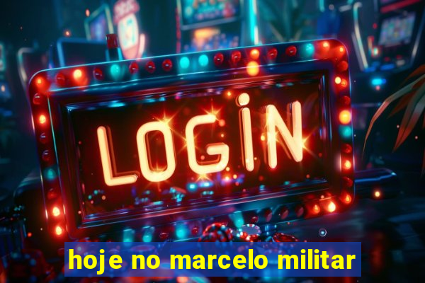 hoje no marcelo militar